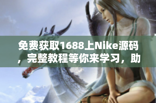 免费获取1688上Nike源码，完整教程等你来学习，助你打造专属定制网站！