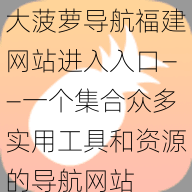 大菠萝导航福建网站进入入口——一个集合众多实用工具和资源的导航网站