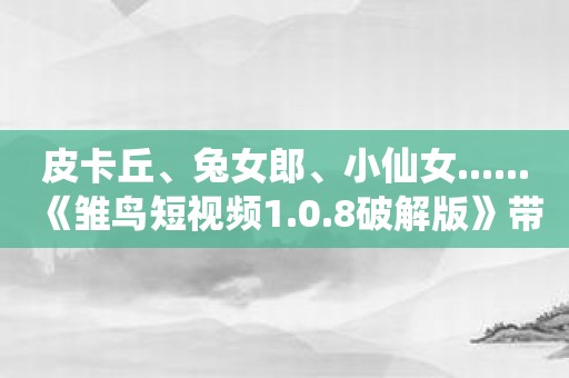 皮卡丘、兔女郎、小仙女......《雏鸟短视频1.0.8破解版》带你换装打卡